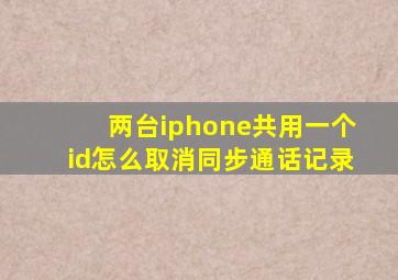 两台iphone共用一个id怎么取消同步通话记录