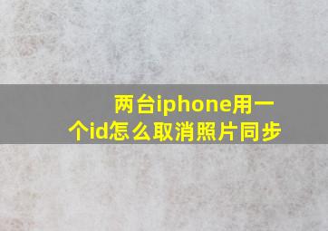 两台iphone用一个id怎么取消照片同步