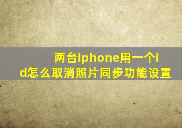 两台iphone用一个id怎么取消照片同步功能设置