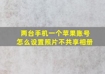 两台手机一个苹果账号怎么设置照片不共享相册