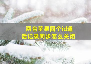 两台苹果同个id通话记录同步怎么关闭