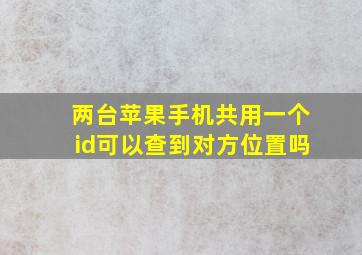 两台苹果手机共用一个id可以查到对方位置吗