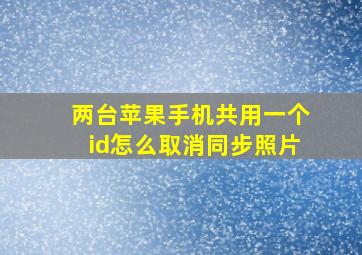 两台苹果手机共用一个id怎么取消同步照片