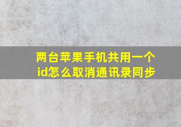 两台苹果手机共用一个id怎么取消通讯录同步