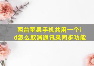 两台苹果手机共用一个id怎么取消通讯录同步功能