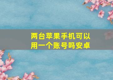 两台苹果手机可以用一个账号吗安卓