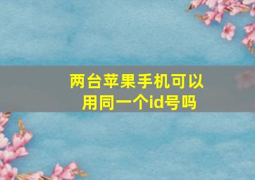 两台苹果手机可以用同一个id号吗