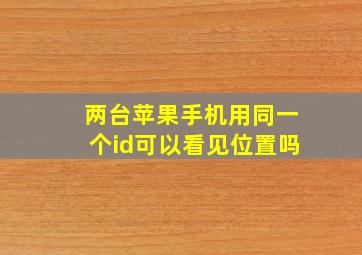 两台苹果手机用同一个id可以看见位置吗