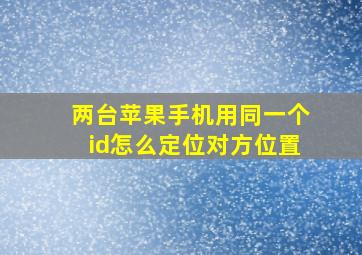 两台苹果手机用同一个id怎么定位对方位置