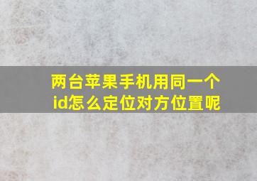 两台苹果手机用同一个id怎么定位对方位置呢