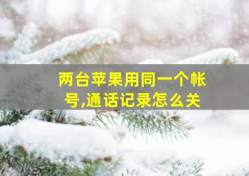 两台苹果用同一个帐号,通话记录怎么关