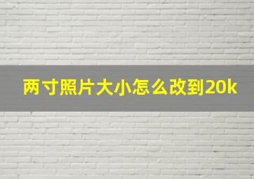 两寸照片大小怎么改到20k