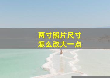 两寸照片尺寸怎么改大一点