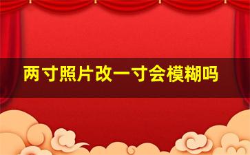 两寸照片改一寸会模糊吗