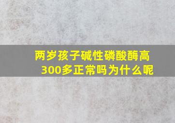 两岁孩子碱性磷酸酶高300多正常吗为什么呢