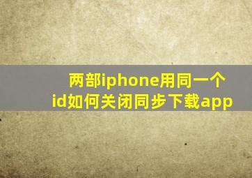 两部iphone用同一个id如何关闭同步下载app