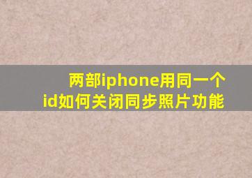 两部iphone用同一个id如何关闭同步照片功能