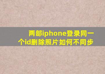 两部iphone登录同一个id删除照片如何不同步