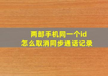 两部手机同一个id怎么取消同步通话记录