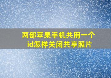 两部苹果手机共用一个id怎样关闭共享照片