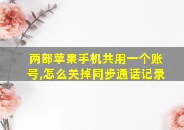 两部苹果手机共用一个账号,怎么关掉同步通话记录