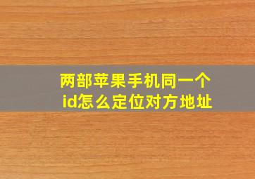 两部苹果手机同一个id怎么定位对方地址