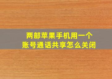 两部苹果手机用一个账号通话共享怎么关闭