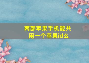 两部苹果手机能共用一个苹果id么