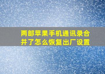 两部苹果手机通讯录合并了怎么恢复出厂设置