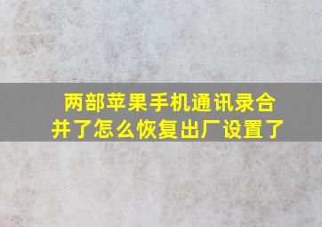 两部苹果手机通讯录合并了怎么恢复出厂设置了