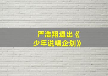 严浩翔退出《少年说唱企划》