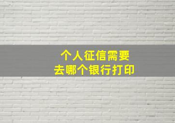 个人征信需要去哪个银行打印