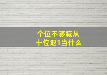 个位不够减从十位退1当什么