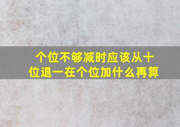 个位不够减时应该从十位退一在个位加什么再算