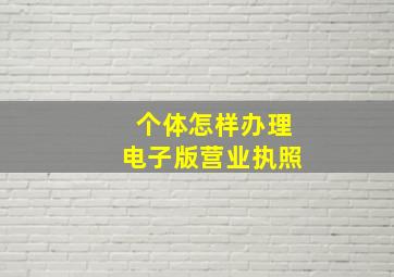 个体怎样办理电子版营业执照