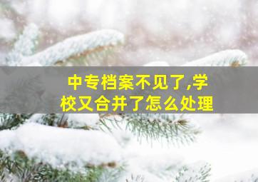 中专档案不见了,学校又合并了怎么处理