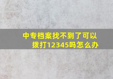 中专档案找不到了可以拨打12345吗怎么办