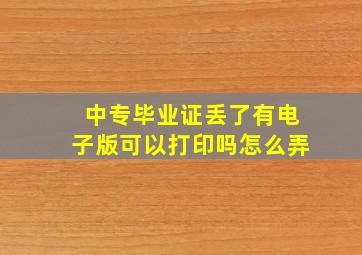 中专毕业证丢了有电子版可以打印吗怎么弄