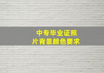 中专毕业证照片背景颜色要求