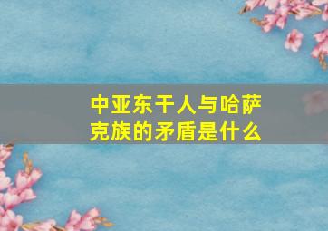 中亚东干人与哈萨克族的矛盾是什么