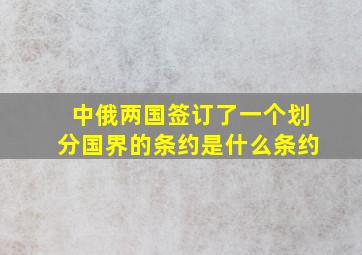 中俄两国签订了一个划分国界的条约是什么条约