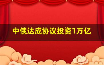 中俄达成协议投资1万亿