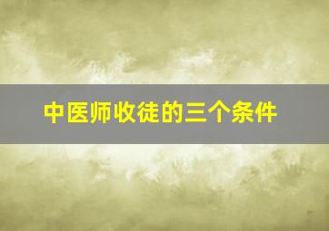 中医师收徒的三个条件