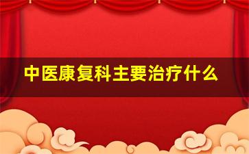 中医康复科主要治疗什么