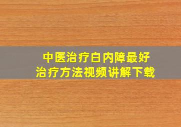 中医治疗白内障最好治疗方法视频讲解下载