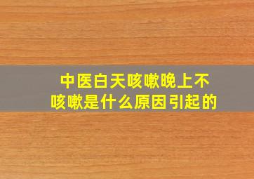 中医白天咳嗽晚上不咳嗽是什么原因引起的