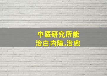 中医研究所能治白内障,治愈