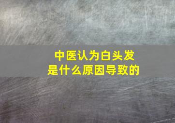 中医认为白头发是什么原因导致的