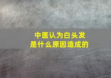 中医认为白头发是什么原因造成的