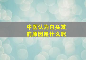 中医认为白头发的原因是什么呢